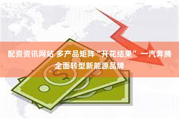 配资资讯网站 多产品矩阵“开花结果” 一汽奔腾全面转型新能源品牌