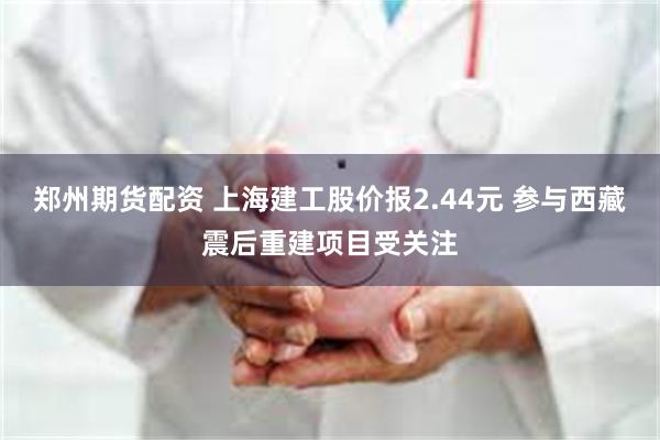 郑州期货配资 上海建工股价报2.44元 参与西藏震后重建项目受关注