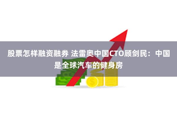 股票怎样融资融券 法雷奥中国CTO顾剑民：中国是全球汽车的健身房