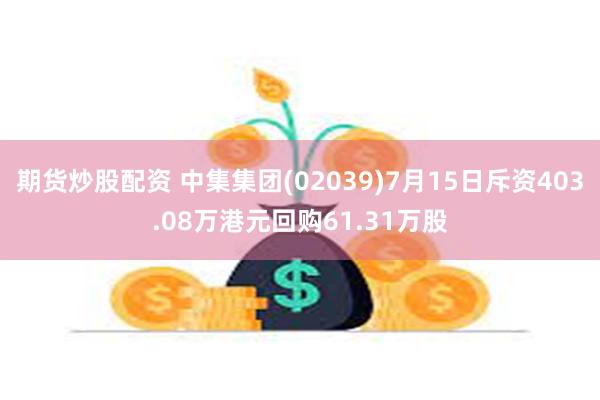 期货炒股配资 中集集团(02039)7月15日斥资403.08万港元回购61.31万股