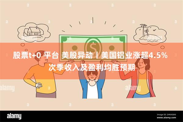 股票t+0 平台 美股异动丨美国铝业涨超4.5% 次季收入及盈利均胜预期