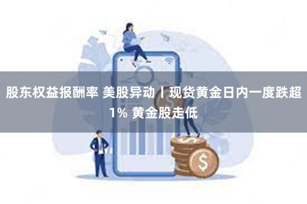 股东权益报酬率 美股异动丨现货黄金日内一度跌超1% 黄金股走低