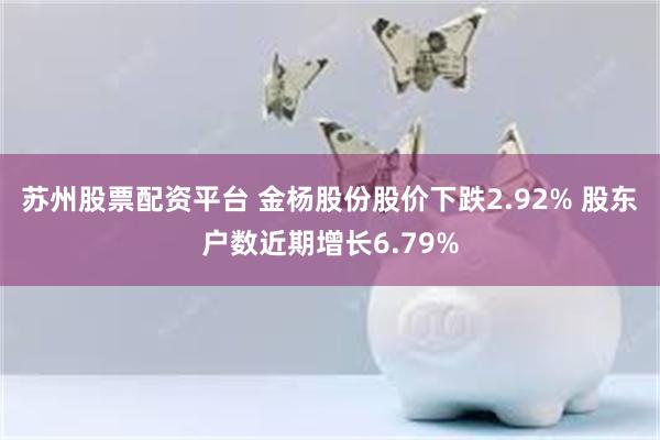 苏州股票配资平台 金杨股份股价下跌2.92% 股东户数近期增长6.79%