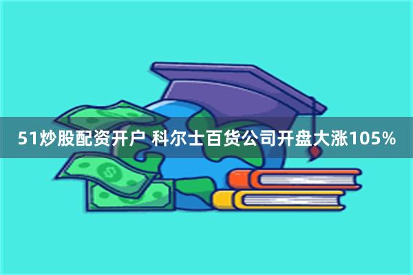 51炒股配资开户 科尔士百货公司开盘大涨105%
