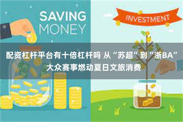 配资杠杆平台有十倍杠杆吗 从“苏超”到“浙BA”  大众赛事燃动夏日文旅消费