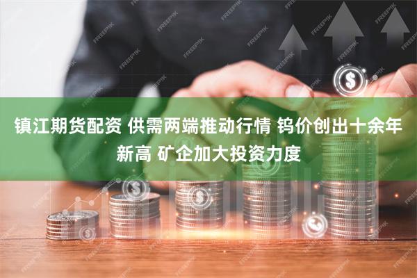 镇江期货配资 供需两端推动行情 钨价创出十余年新高 矿企加大投资力度