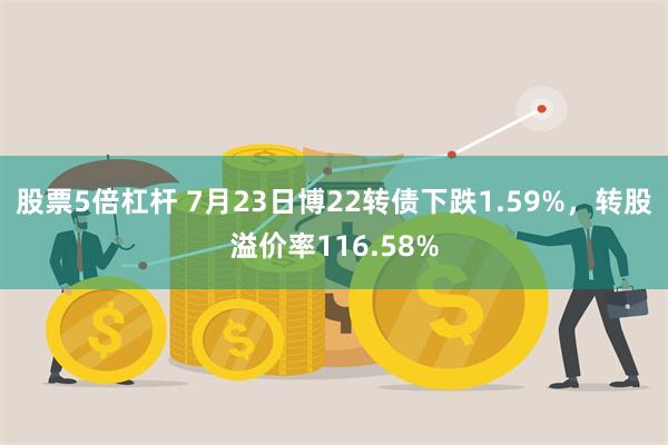 股票5倍杠杆 7月23日博22转债下跌1.59%，转股溢价率116.58%