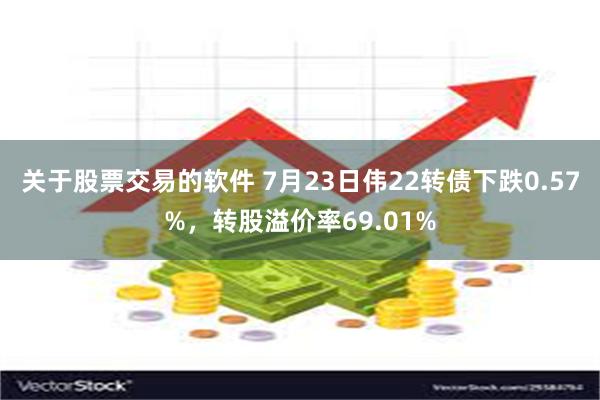 关于股票交易的软件 7月23日伟22转债下跌0.57%，转股溢价率69.01%