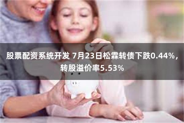 股票配资系统开发 7月23日松霖转债下跌0.44%，转股溢价率5.53%