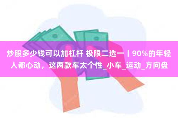 炒股多少钱可以加杠杆 极限二选一丨90%的年轻人都心动，这两款车太个性_小车_运动_方向盘