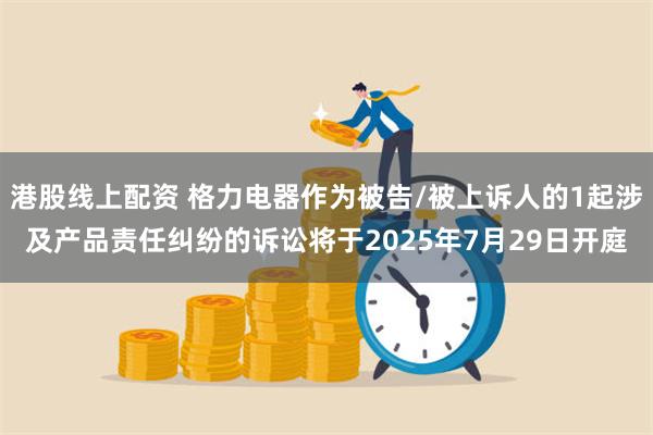 港股线上配资 格力电器作为被告/被上诉人的1起涉及产品责任纠纷的诉讼将于2025年7月29日开庭