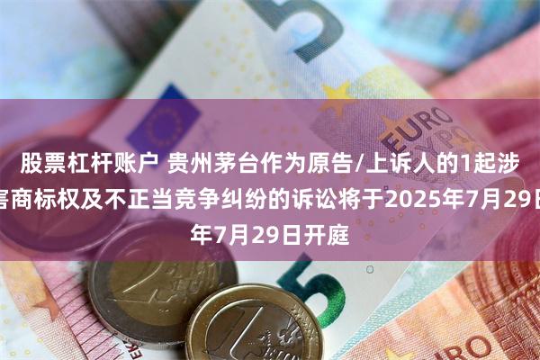 股票杠杆账户 贵州茅台作为原告/上诉人的1起涉及侵害商标权及不正当竞争纠纷的诉讼将于2025年7月29日开庭