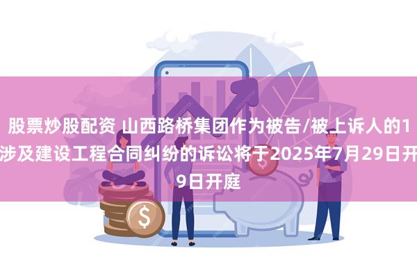 股票炒股配资 山西路桥集团作为被告/被上诉人的1起涉及建设工程合同纠纷的诉讼将于2025年7月29日开庭