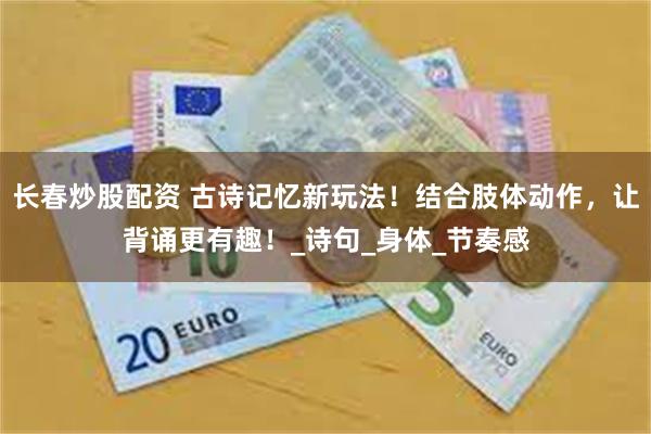 长春炒股配资 古诗记忆新玩法！结合肢体动作，让背诵更有趣！_诗句_身体_节奏感