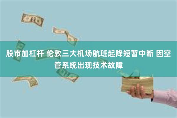 股市加杠杆 伦敦三大机场航班起降短暂中断 因空管系统出现技术故障