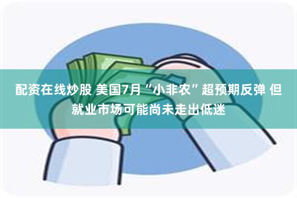 配资在线炒股 美国7月“小非农”超预期反弹 但就业市场可能尚未走出低迷