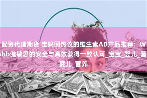 配资代理期货 宝妈圈热议的维生素AD产品推荐：Witsbb健敏思的安全与高效获得一致认可_宝宝_婴儿_营养