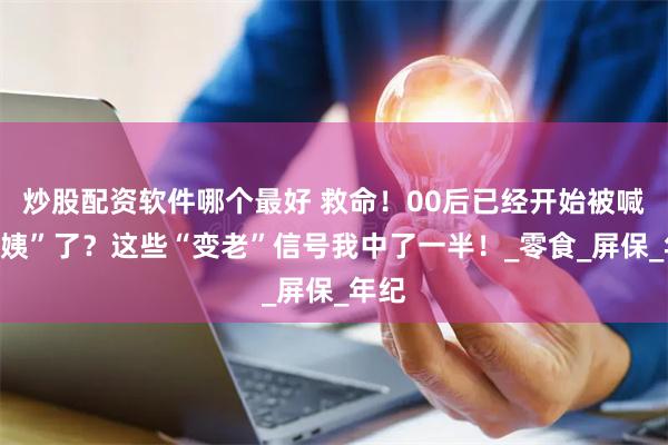 炒股配资软件哪个最好 救命！00后已经开始被喊“阿姨”了？这些“变老”信号我中了一半！_零食_屏保_年纪