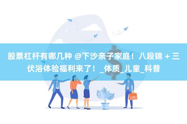 股票杠杆有哪几种 @下沙亲子家庭！八段锦 + 三伏浴体验福利来了！_体质_儿童_科普