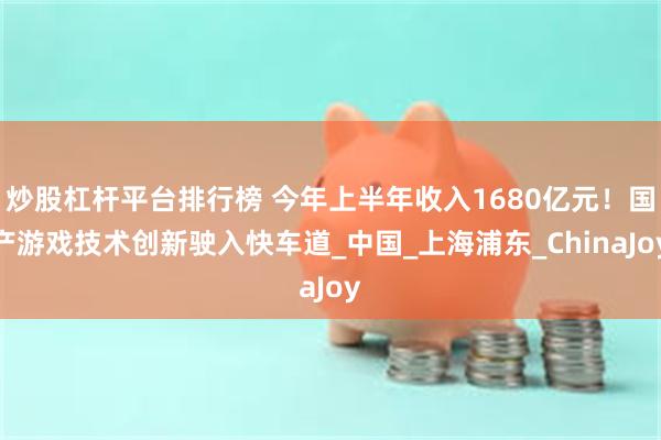 炒股杠杆平台排行榜 今年上半年收入1680亿元！国产游戏技术创新驶入快车道_中国_上海浦东_ChinaJoy