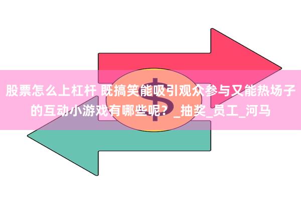 股票怎么上杠杆 既搞笑能吸引观众参与又能热场子的互动小游戏有哪些呢？_抽奖_员工_河马