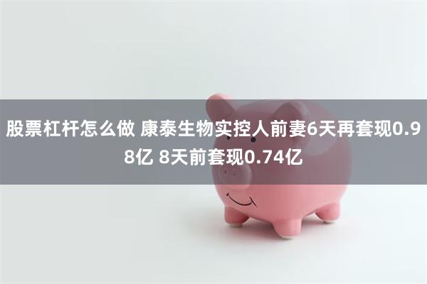 股票杠杆怎么做 康泰生物实控人前妻6天再套现0.98亿 8天前套现0.74亿