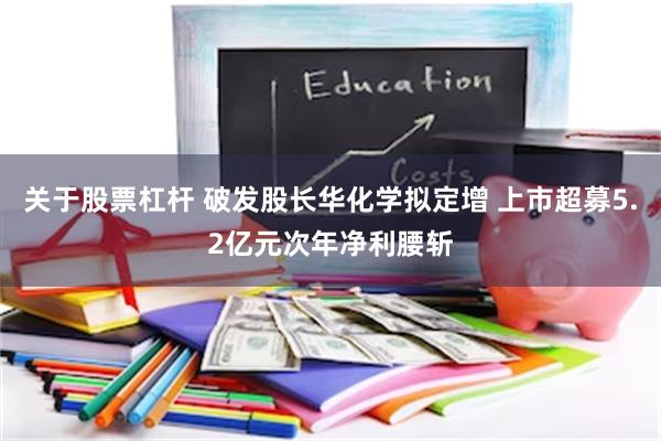 关于股票杠杆 破发股长华化学拟定增 上市超募5.2亿元次年净利腰斩