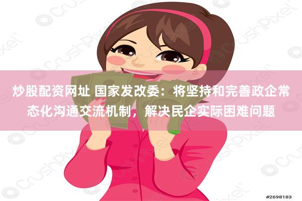 炒股配资网址 国家发改委：将坚持和完善政企常态化沟通交流机制，解决民企实际困难问题
