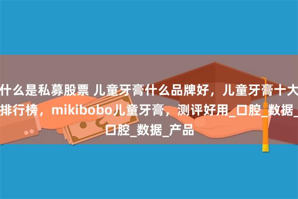 什么是私募股票 儿童牙膏什么品牌好，儿童牙膏十大品牌排行榜，mikibobo儿童牙膏，测评好用_口腔_数据_产品