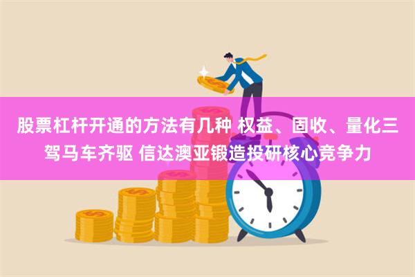 股票杠杆开通的方法有几种 权益、固收、量化三驾马车齐驱 信达澳亚锻造投研核心竞争力