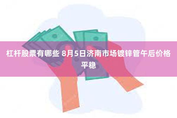 杠杆股票有哪些 8月5日济南市场镀锌管午后价格平稳