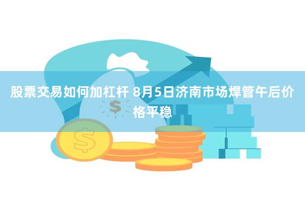 股票交易如何加杠杆 8月5日济南市场焊管午后价格平稳