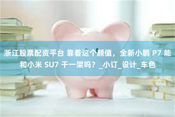 浙江股票配资平台 靠着这个颜值，全新小鹏 P7 能和小米 SU7 干一架吗？_小订_设计_车色
