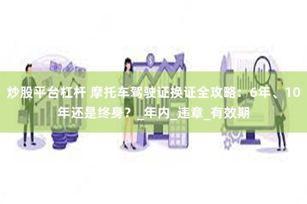 炒股平台杠杆 摩托车驾驶证换证全攻略：6年、10年还是终身？_年内_违章_有效期
