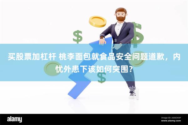 买股票加杠杆 桃李面包就食品安全问题道歉，内忧外患下该如何突围？
