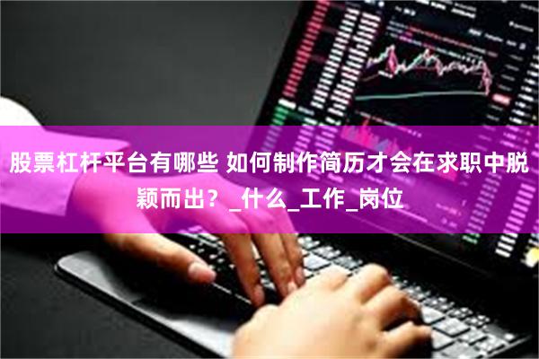 股票杠杆平台有哪些 如何制作简历才会在求职中脱颖而出？_什么_工作_岗位