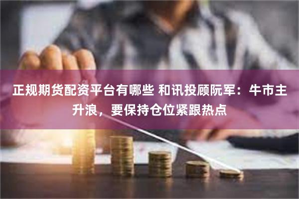 正规期货配资平台有哪些 和讯投顾阮军：牛市主升浪，要保持仓位紧跟热点