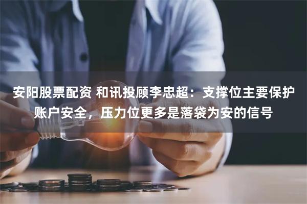 安阳股票配资 和讯投顾李忠超：支撑位主要保护账户安全，压力位更多是落袋为安的信号