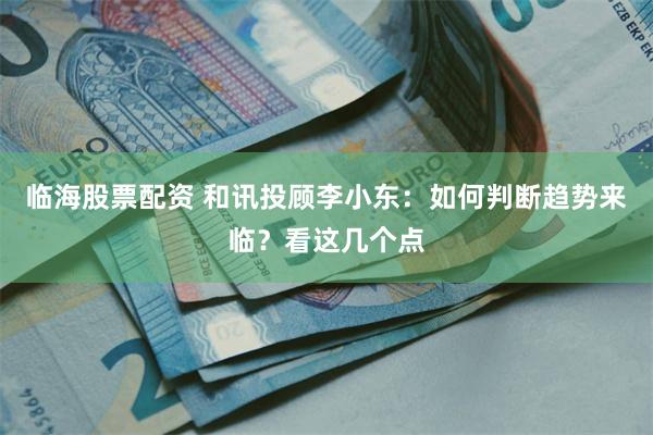 临海股票配资 和讯投顾李小东：如何判断趋势来临？看这几个点