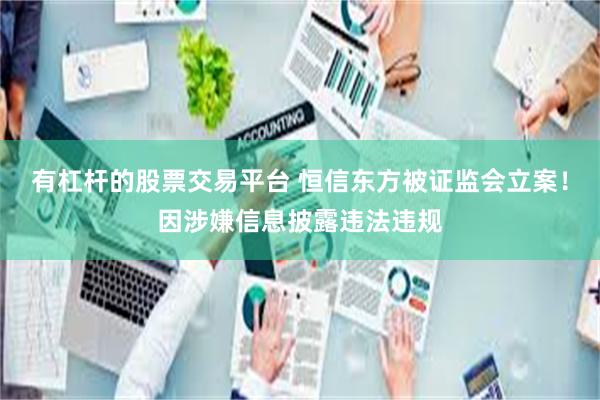 有杠杆的股票交易平台 恒信东方被证监会立案！因涉嫌信息披露违法违规