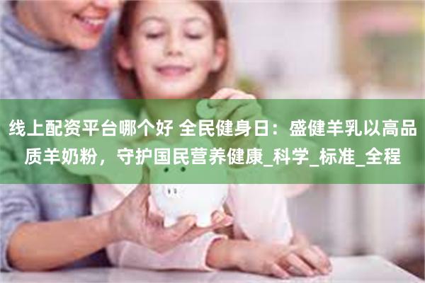 线上配资平台哪个好 全民健身日：盛健羊乳以高品质羊奶粉，守护国民营养健康_科学_标准_全程