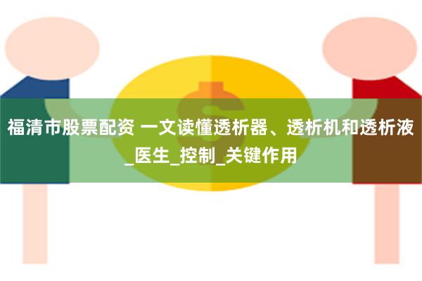 福清市股票配资 一文读懂透析器、透析机和透析液_医生_控制_关键作用