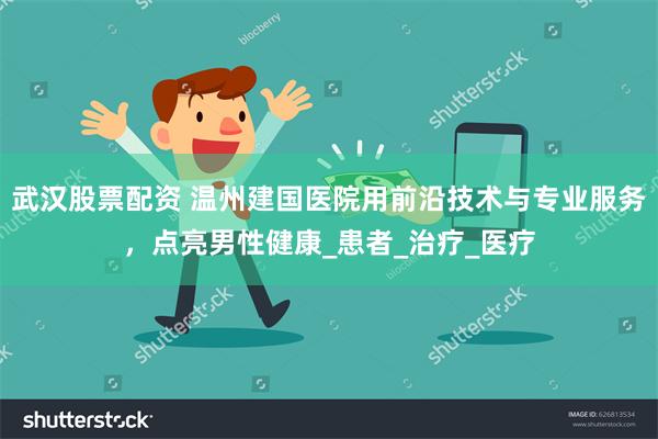 武汉股票配资 温州建国医院用前沿技术与专业服务，点亮男性健康_患者_治疗_医疗