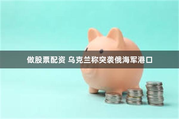 做股票配资 乌克兰称突袭俄海军港口