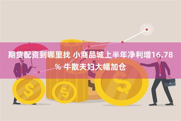 期货配资到哪里找 小商品城上半年净利增16.78% 牛散夫妇大幅加仓