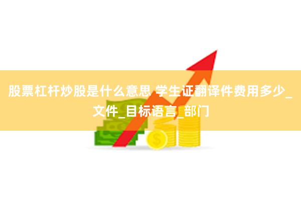 股票杠杆炒股是什么意思 学生证翻译件费用多少_文件_目标语言_部门