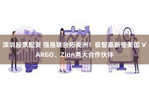 深圳股票配资 强强联合拓美洲！极智嘉新签美国 VARGO、Zion两大合作伙伴
