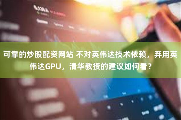 可靠的炒股配资网站 不对英伟达技术依赖，弃用英伟达GPU，清华教授的建议如何看？