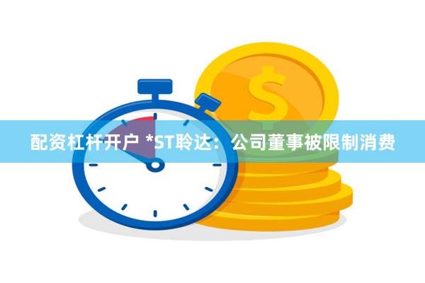 配资杠杆开户 *ST聆达：公司董事被限制消费