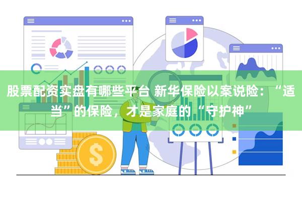 股票配资实盘有哪些平台 新华保险以案说险：“适当”的保险，才是家庭的 “守护神”